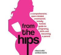 From the Hips: A Comprehensive, Open-Minded, Uncensored, Totally Honest Guide to Pregnancy, Birth, and Becoming a Parent
