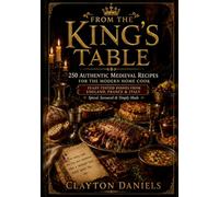 From the King’s Table: 250 Authentic Medieval Recipes for the Modern Home Cook: Feast-Tested Dishes from England, France & Italy - Spiced, Savoured & Simply Made