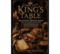 From the King’s Table: 250 Authentic Medieval Recipes for the Modern Home Cook: Feast-Tested Dishes from England, France & Italy - Spiced, Savoured & Simply Made (Into the Past Cookbook Series)