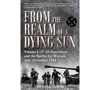 From the Realm of a Dying Sun: IV. SS-Panzerkorps and the Battles for Warsaw, July-November 1944 (Volume I)
