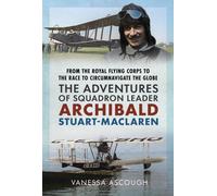 From the Royal Flying Corps to the Race to Circumnavigate the Globe : The Adventures of Squadron Leader Archibald Stuart-MacLaren