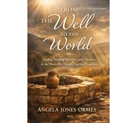 FROM THE WELL TO THE WORLD: Finding Healing, Identity, and Purpose in the Places We Thought God Had Forgotten