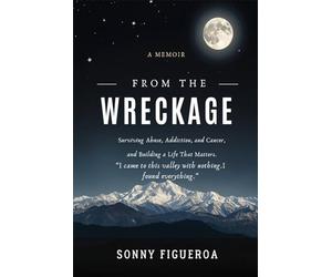 From the Wreckage: Surviving Abuse, Addiction, and Cancer - and Building a Life That Matters