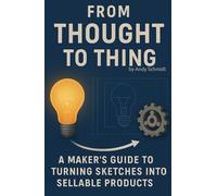 FROM THOUGHT TO THING: A MAKER'S GUIDE TO TURNING SKETCHES INTO SELLABLE PRODUCTS (The Visionary’s Series)