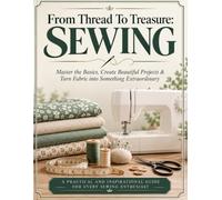 From Thread To Treasure: Sewing: Master the Basics, Create Beautiful Projects & Turn Fabric into Something Extraordinary | 8.5 by 11 inches