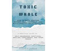 From Toxic to Whole: How to Stop Hurting Others, Heal Yourself, and Build Healthy Relationships: A Practical Guide to Self Awareness, Emotional Healing, Confidence, and Inner Peace