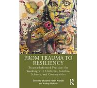 From Trauma to Resiliency: Trauma-Informed Practices for Working with Children, Families, Schools, and Communities