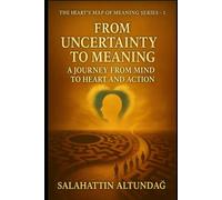 FROM UNCERTAINTY TO MEANING: A JOURNEY FROM MIND TO HEART AND ACTION: Book 1 of The Heart’s Map of Meaning Series