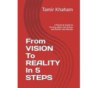 FROM VISION TO REALITY IN 5 STEPS: A Practical Guide to Turning Ideas into Action and Action into Results