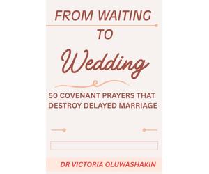 FROM WAITING TO WEDDING: 50 COVENANT PRAYERS AGAINST DELAYED MARRIAGE