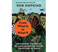 From What Is to What If : Unleashing the Power of Imagination to Create the Future We Want