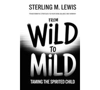 FROM WILD TO MILD: TAMING THE SPIRITED CHILD: Transformative Strategies for Nurturing Balance and Harmony
