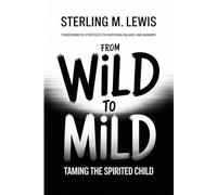 FROM WILD TO MILD: TAMING THE SPIRITED CHILD: Transformative Strategies for Nurturing Balance and Harmony