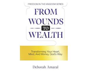 From Wounds to Wealth: Transforming Your Heart, Mind And Money God's Way