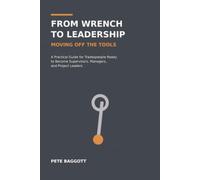 From Wrench to Leadership: Moving Off the Tools: A Practical Guide for Tradespeople Ready to Become Supervisors, Managers, and Project Leaders