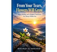From Your Tears, Flowers Will Grow: A Journey from Pain to Hope - Toward a Life More True to Yourself