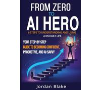 From Zero to AI Hero: 6 Steps to Understanding and Using AI in Daily Life: Your Step-by-Step Guide to Becoming Confident, Productive, and AI-Savvy