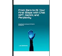 From Zero to AI: Your First Steps with Chat GPT, Gemini, and Perplexity: Navigating the Landscape of AI Tools for Everyday Use