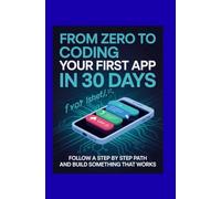 From Zero to Coding Your First App in 30 Days: Follow a Step by Step Path and Build Something That Works