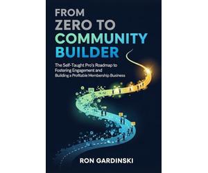 From Zero to Community Builder: The Self-Taught Pro's Roadmap to Fostering Engagement, Architecting a Thriving Culture, and Building a Profitable Membership Business: 16 (From Zero to Creative Pro)