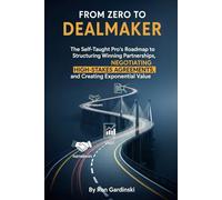 From Zero to Dealmaker: The Self-Taught Pro's Roadmap to Structuring Winning Partnerships, Negotiating High-Stakes Agreements, and Creating Exponential Value (The 'From Zero to...' Series)