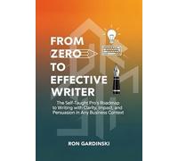 From Zero to Effective Writer: The Self-Taught Pro's Roadmap to Writing with Clarity, Impact, and Persuasion in Any Business Context (The 'From Zero to...' Series)