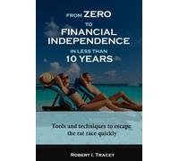 From Zero to Financial Independence in less than 10 Years: Tools and techniques to escape the rat race quickly