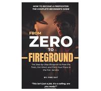 FROM ZERO TO FIREGROUND - How to Become a Firefighter: The Complete Beginner’s Guide: The Step-by-Step Blueprint to Pass the Tests, Get Hired, and Earn Your Place in the Fire Service