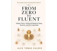 FROM ZERO TO FLUENT Advanced Claude for Teams, Systems, and the Long Game: Volume Three The Complete Guide to Working with Claude AI