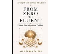 FROM ZERO TO FLUENT The Complete Guide to Working with Claude AI: Volume Two: Building Real Capability