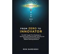 From Zero to Innovator: The Self-Taught Pro's Roadmap to Spotting Unseen Opportunities, Running Lean Experiments, and Launching Market-Defining Solutions (The 'From Zero to...' Series)