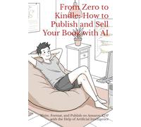 From Zero to Kindle: How to Publish and Sell Your Book with AI: Write, Format, and Publish on Amazon KDP with the Help of Artificial Intelligence
