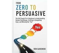 From Zero to Persuasive: The Self-Taught Pro's Roadmap to Understanding Human Psychology, Crafting Irresistible Arguments, and Winning Hearts and Minds (The 'From Zero to...' Series)