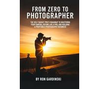 From Zero to Photographer: The Self-Taught Pro's Roadmap to Mastering Your Camera, Editing Like a Pro, and Building a Profitable Photography Business