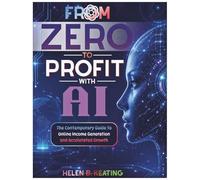 From Zero to Profit with AI: The Contemporary Guide to Online Income Generation and Accelerated Growth