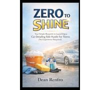 From Zero to Shine: The Absolute Beginner's Guide: Your Simple Blueprint to Launching a Car Detailing Side Hustle for Teens (No Experience Required!) (Side Hustles to Escape the 9 to 5)