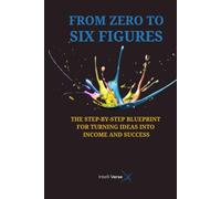 FROM ZERO TO SIX FIGURES: THE STEP-BY-STEP BLUEPRINT FOR TURNING IDEAS INTO INCOME AND SUCCESS