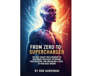 From Zero to Supercharged: The Self-Taught Pro's Roadmap to Mastering Your Sleep, Optimizing Your Recovery, and Unlocking a State of Peak Daily Energy: 17 (From Zero to High Performance)
