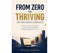 From Zero to Thriving: Selling Digital Products A Practical, Step-by-Step Blueprint to Create, Launch, and Scale Profitable Digital Products