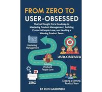 From Zero to User-Obsessed: The Self-Taught Pro's Roadmap to Mastering Product Management, Building Products People Love, and Leading a Winning Product Team (The 'From Zero to...' Series)