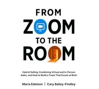 From ZOOM to the ROOM: Hybrid Selling: Combining Virtual and In-Person Sales, and How to Build a Team That Excels at Both