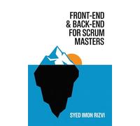 Front-End & Back-End for Scrum Masters: A Guide to Understanding the Two Worlds of Web Development (Scrum Master's Technical Skills)