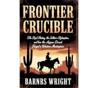 Frontier Crucible: The Real History, the Soldier’s Redemption, and How the Arizona Desert Forged a Western Masterpiece