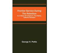 Frontier service during the rebellion: or, A history of Company K, First Infantry, California Volunteers