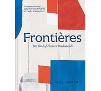 Frontieres: A Chef's Celebration of French Cooking; This New Cookbook is Packed with Simple Hearty Recipes and Stories from France's Borderlands - Alsace, the Riviera, the Alps, the Southwest and North Africa