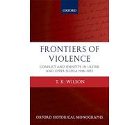 Frontiers of Violence Conflict and Identity in Ulster and Upper Silesia 1918-1922 (Oxford Historical Monographs)
