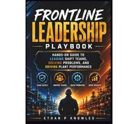 Frontline Leadership Playbook: Hands-On Guide to Leading Shift Teams, Solving Problems, and Driving Plant Performance