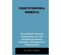 FRONTOTEMPORAL DEMENTIA: Frontotemporal Dementia: Unraveling the Mysteries, Empowering Lives with Navigating Symptoms, Strategies, and Support for a Fulfilling Future