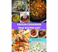 FROZEN COOKBOOK PEAS RECIPES DIET: Delicious Flexible Sweet Favorite Everyday Meals Plan With Quick And Easy Nutrition Food For Most Versatile Ingredients In Your Freezer
