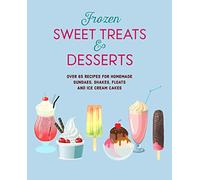 Frozen Sweet Treats & Desserts: Over 70 recipes for popsicles, sundaes, shakes, floats & ice cream cakes